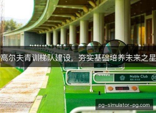 高尔夫青训梯队建设，夯实基础培养未来之星