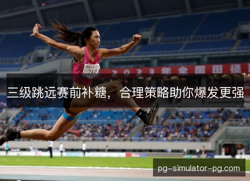 三级跳远赛前补糖,合理策略助你爆发更强 三级跳远赛前补糖,合理策略助你爆发更强