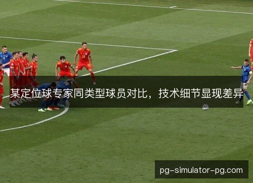 某定位球专家同类型球员对比,技术细节显现差异 某定位球专家同类型球员对比,技术细节显现差异
