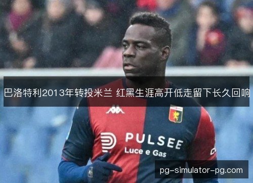巴洛特利2013年转投米兰 红黑生涯高开低走留下长久回响 巴洛特利2013年转投米兰 红黑生涯高开低走留下长久回响